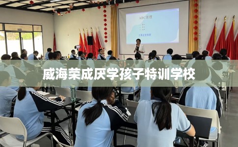 威海荣成厌学孩子特训学校