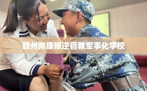 赣州南康叛逆管教军事化学校