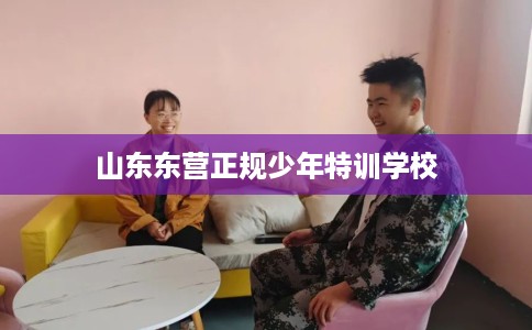 山东东营正规少年特训学校