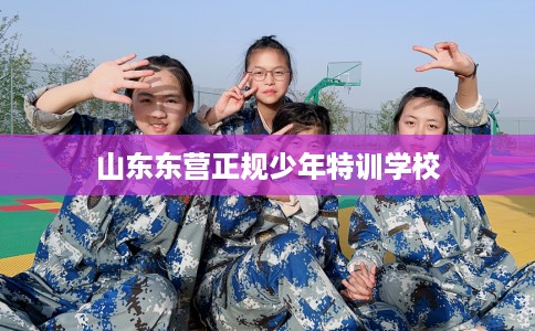 山东东营正规少年特训学校