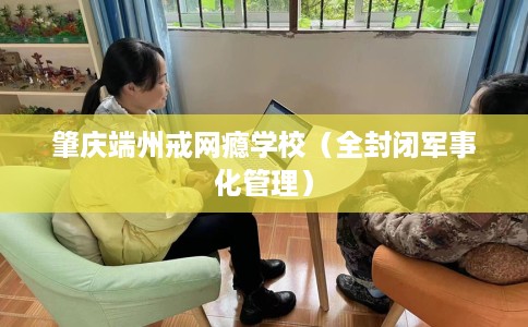 肇庆端州戒网瘾学校（全封闭军事化管理）