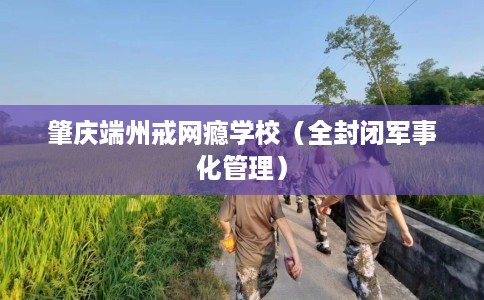 肇庆端州戒网瘾学校（全封闭军事化管理）