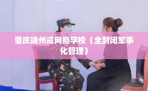 肇庆端州戒网瘾学校（全封闭军事化管理）