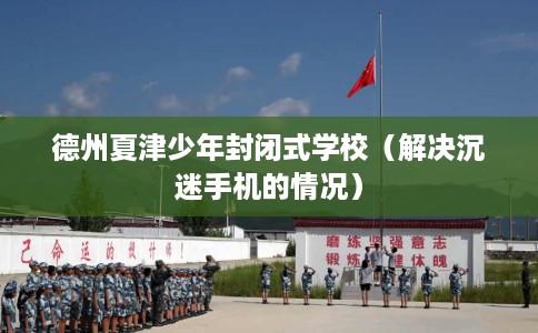 德州夏津少年封闭式学校（解决沉迷手机的情况）