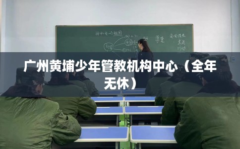 广州黄埔少年管教机构中心（全年无休）