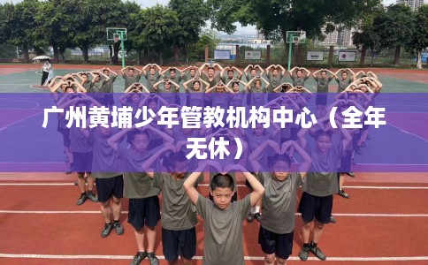 广州黄埔少年管教机构中心（全年无休）