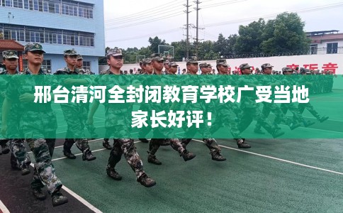 邢台清河全封闭教育学校广受当地家长好评！