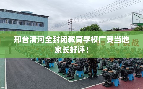 邢台清河全封闭教育学校广受当地家长好评！