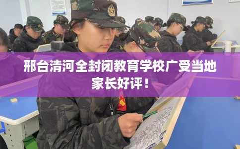 邢台清河全封闭教育学校广受当地家长好评！