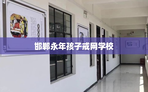 邯郸永年孩子戒网学校