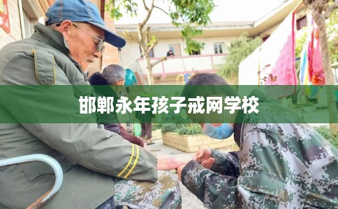 邯郸永年孩子戒网学校