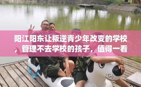 阳江阳东让叛逆青少年改变的学校，管理不去学校的孩子，值得一看！