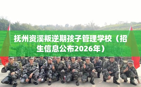抚州资溪叛逆期孩子管理学校（招生信息公布2026年）