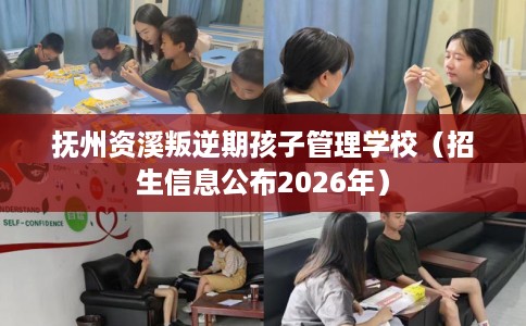抚州资溪叛逆期孩子管理学校（招生信息公布2026年）