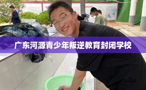 广东河源青少年叛逆教育封闭学校