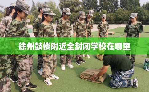 徐州鼓楼附近全封闭学校在哪里