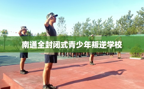 南通全封闭式青少年叛逆学校