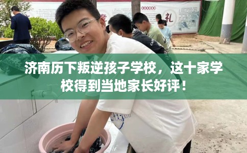 济南历下叛逆孩子学校，这十家学校得到当地家长好评！