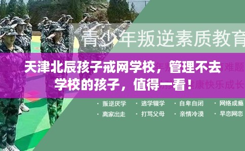天津北辰孩子戒网学校，管理不去学校的孩子，值得一看！