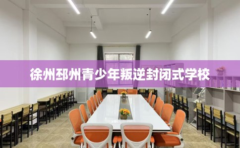 徐州邳州青少年叛逆封闭式学校