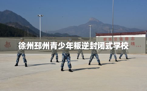 徐州邳州青少年叛逆封闭式学校