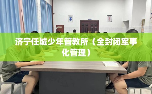 济宁任城少年管教所（全封闭军事化管理）