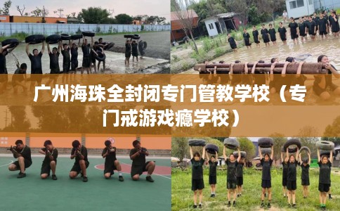 广州海珠全封闭专门管教学校（专门戒游戏瘾学校）