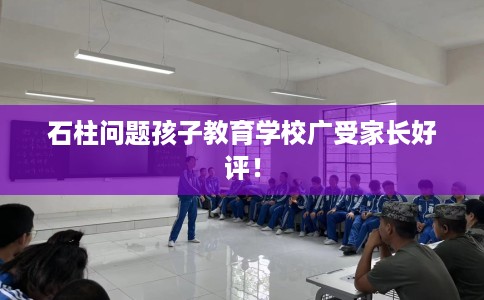 石柱问题孩子教育学校广受家长好评！