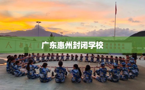 广东惠州封闭学校
