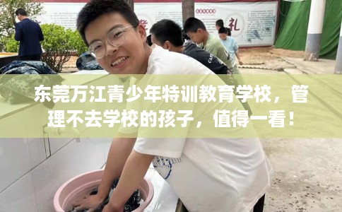 东莞万江青少年特训教育学校，管理不去学校的孩子，值得一看！