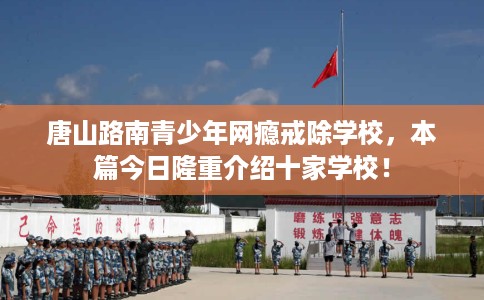 唐山路南青少年网瘾戒除学校，本篇今日隆重介绍十家学校！
