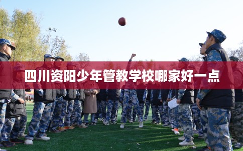 四川资阳少年管教学校哪家好一点