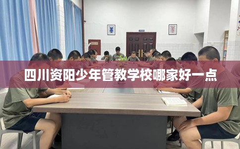 四川资阳少年管教学校哪家好一点