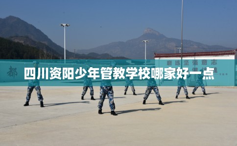 四川资阳少年管教学校哪家好一点