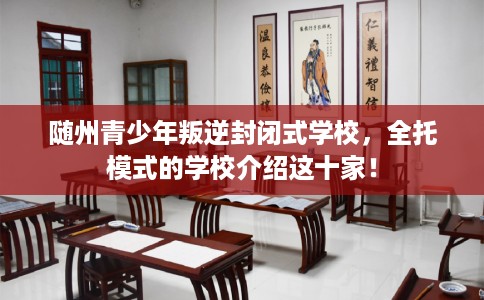 随州青少年叛逆封闭式学校，全托模式的学校介绍这十家！