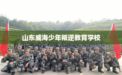 山东威海少年叛逆教育学校