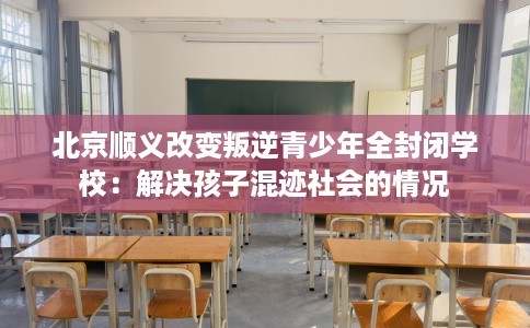 北京顺义改变叛逆青少年全封闭学校：解决孩子混迹社会的情况