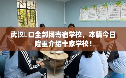 武汉硚口全封闭寄宿学校，本篇今日隆重介绍十家学校！