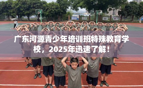 广东河源青少年培训班特殊教育学校,2025年迅速了解! 广东河源青少年培训班特殊教育学校,2025年迅速了解!