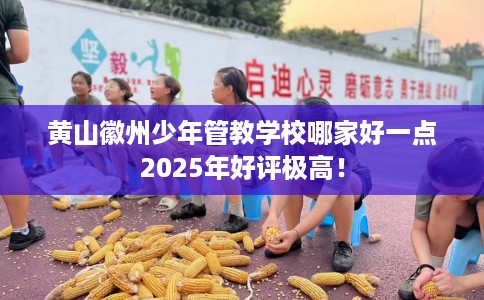 黄山徽州少年管教学校哪家好一点2025年好评极高！