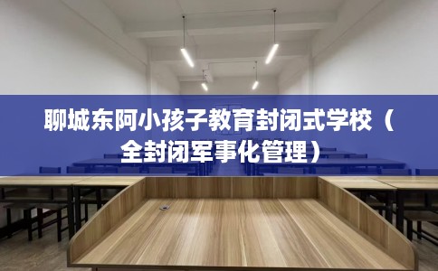 聊城东阿小孩子教育封闭式学校（全封闭军事化管理）