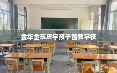 金华金东厌学孩子管教学校