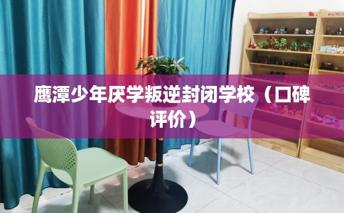 鹰潭少年厌学叛逆封闭学校（口碑评价）