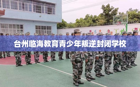 台州临海教育青少年叛逆封闭学校