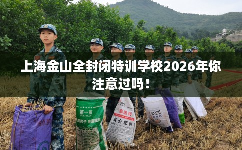 上海金山全封闭特训学校2026年你注意过吗！