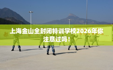 上海金山全封闭特训学校2026年你注意过吗！