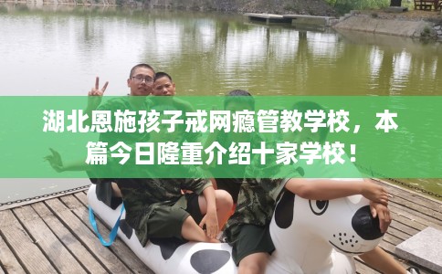 湖北恩施孩子戒网瘾管教学校，本篇今日隆重介绍十家学校！