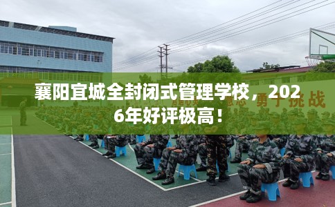 襄阳宜城全封闭式管理学校，2026年好评极高！