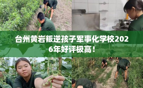 台州黄岩叛逆孩子军事化学校2026年好评极高！