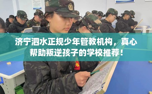 济宁泗水正规少年管教机构，真心帮助叛逆孩子的学校推荐！